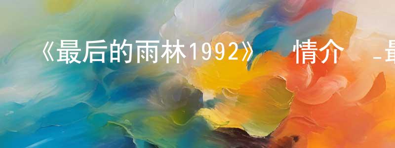 《最后的雨林1992》詳情介紹_最后的雨林1992HD在線觀看_最后的雨林1992迅雷下載_歐美動漫 陳壽亭的blog